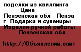 поделки из квиллинга  › Цена ­ 50-200 - Пензенская обл., Пенза г. Подарки и сувениры » Изделия ручной работы   . Пензенская обл.